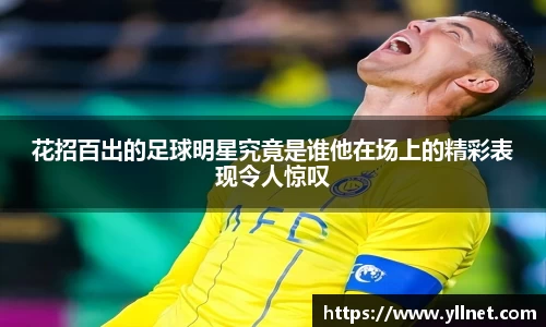 花招百出的足球明星究竟是谁他在场上的精彩表现令人惊叹